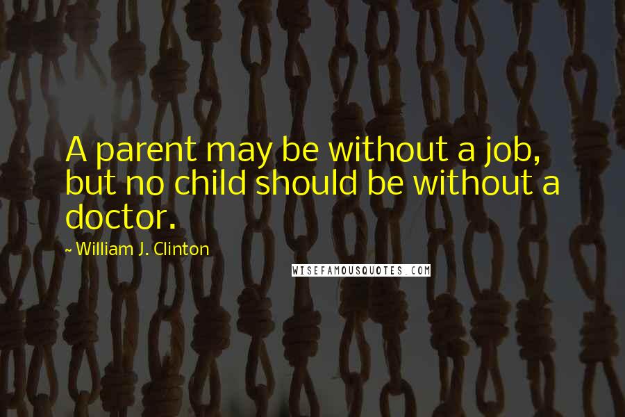 William J. Clinton Quotes: A parent may be without a job, but no child should be without a doctor.