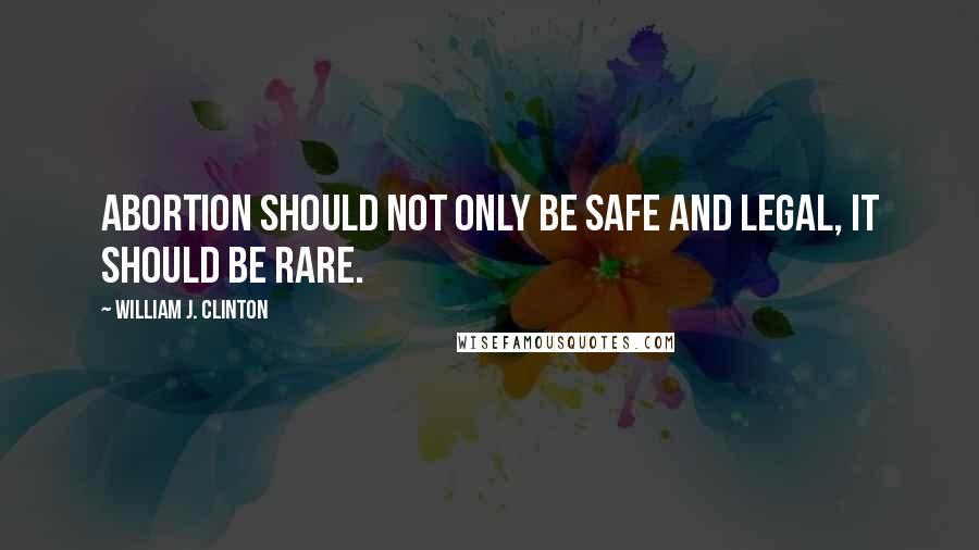 William J. Clinton Quotes: Abortion should not only be safe and legal, it should be rare.
