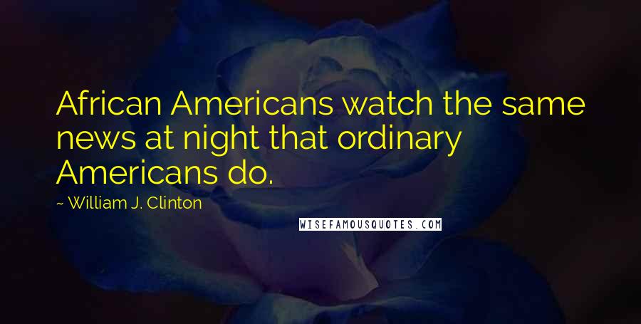 William J. Clinton Quotes: African Americans watch the same news at night that ordinary Americans do.