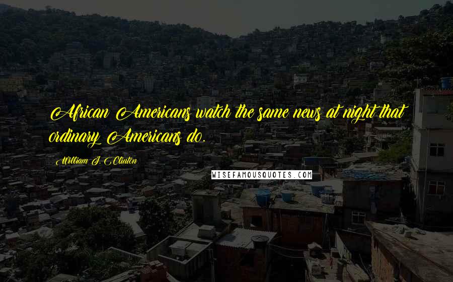 William J. Clinton Quotes: African Americans watch the same news at night that ordinary Americans do.
