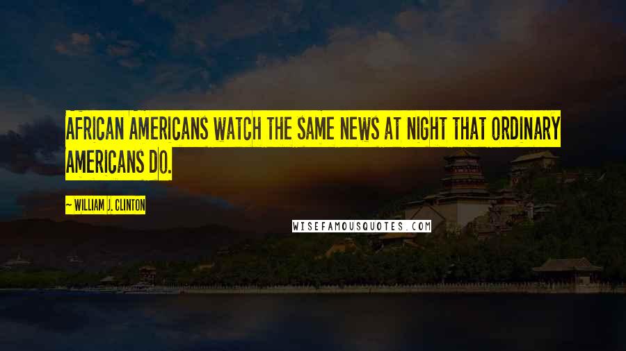 William J. Clinton Quotes: African Americans watch the same news at night that ordinary Americans do.