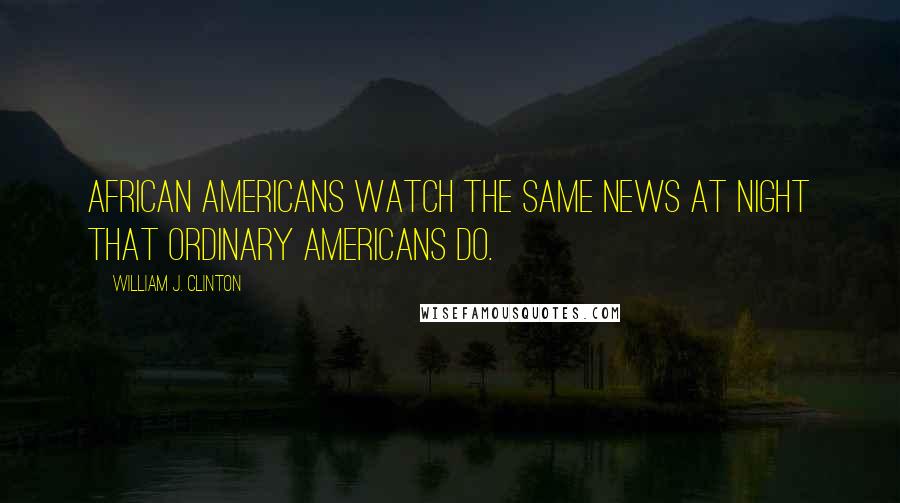 William J. Clinton Quotes: African Americans watch the same news at night that ordinary Americans do.