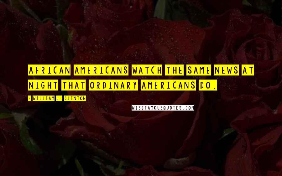 William J. Clinton Quotes: African Americans watch the same news at night that ordinary Americans do.