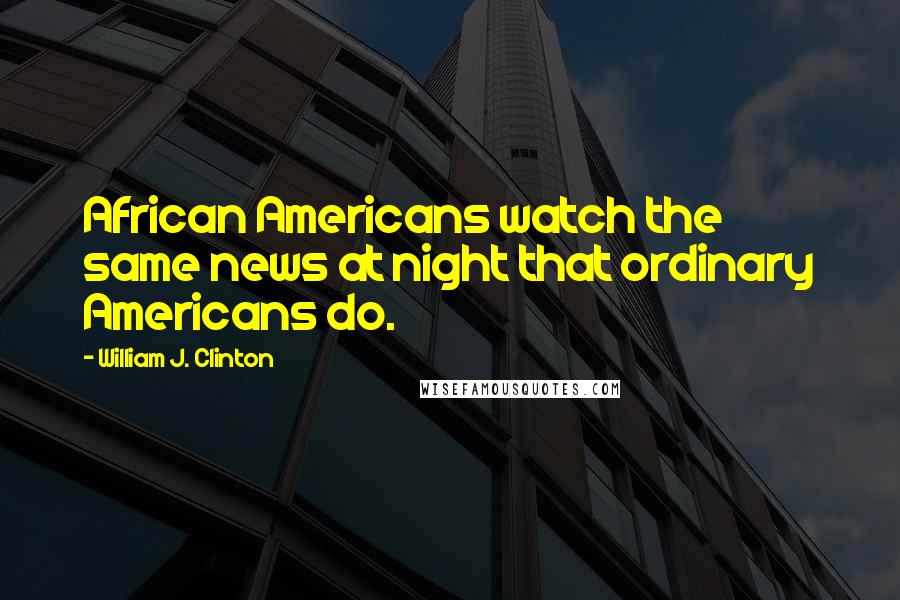 William J. Clinton Quotes: African Americans watch the same news at night that ordinary Americans do.