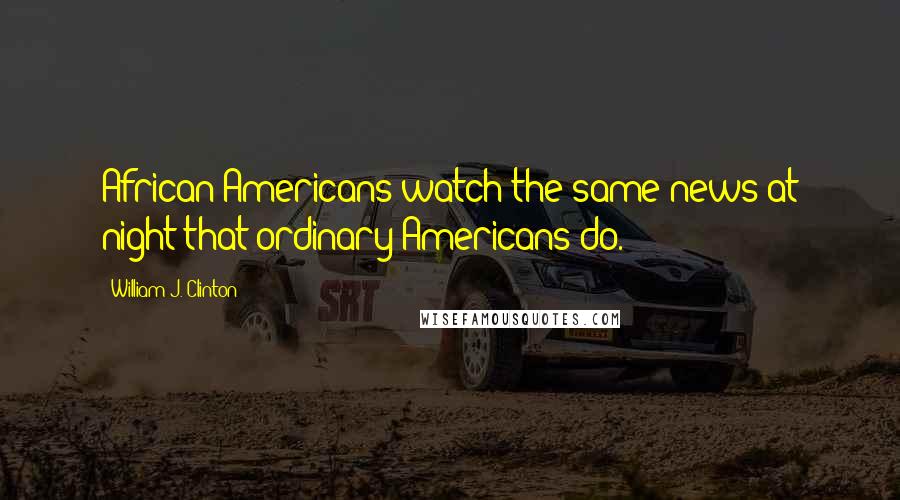 William J. Clinton Quotes: African Americans watch the same news at night that ordinary Americans do.