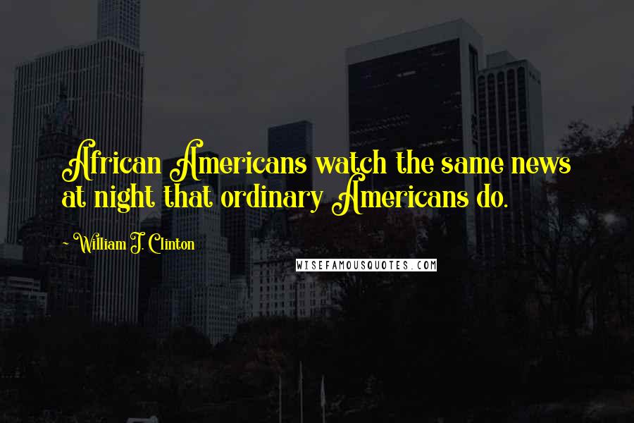 William J. Clinton Quotes: African Americans watch the same news at night that ordinary Americans do.