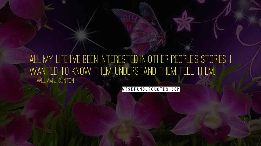 William J. Clinton Quotes: All my life I've been interested in other people's stories. I wanted to know them, understand them, feel them.