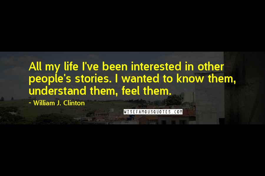 William J. Clinton Quotes: All my life I've been interested in other people's stories. I wanted to know them, understand them, feel them.