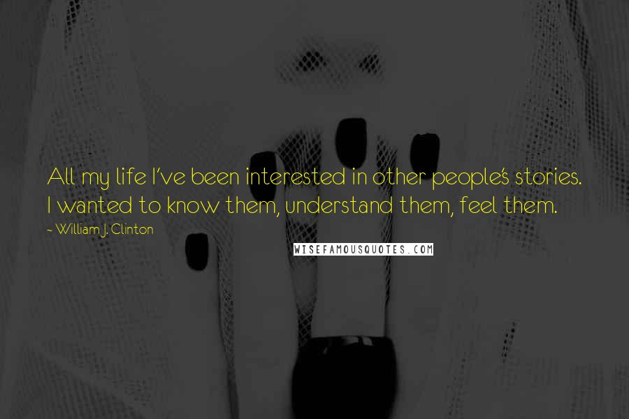 William J. Clinton Quotes: All my life I've been interested in other people's stories. I wanted to know them, understand them, feel them.