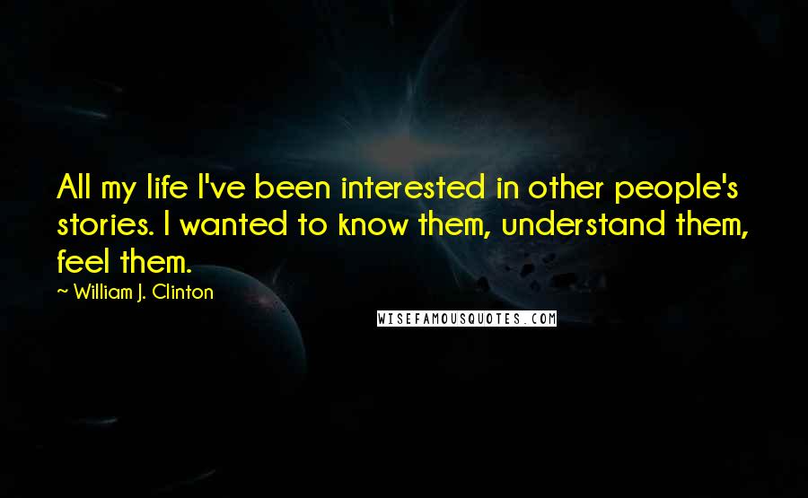 William J. Clinton Quotes: All my life I've been interested in other people's stories. I wanted to know them, understand them, feel them.