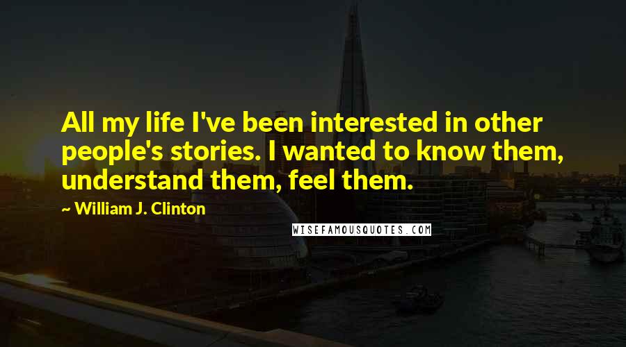 William J. Clinton Quotes: All my life I've been interested in other people's stories. I wanted to know them, understand them, feel them.