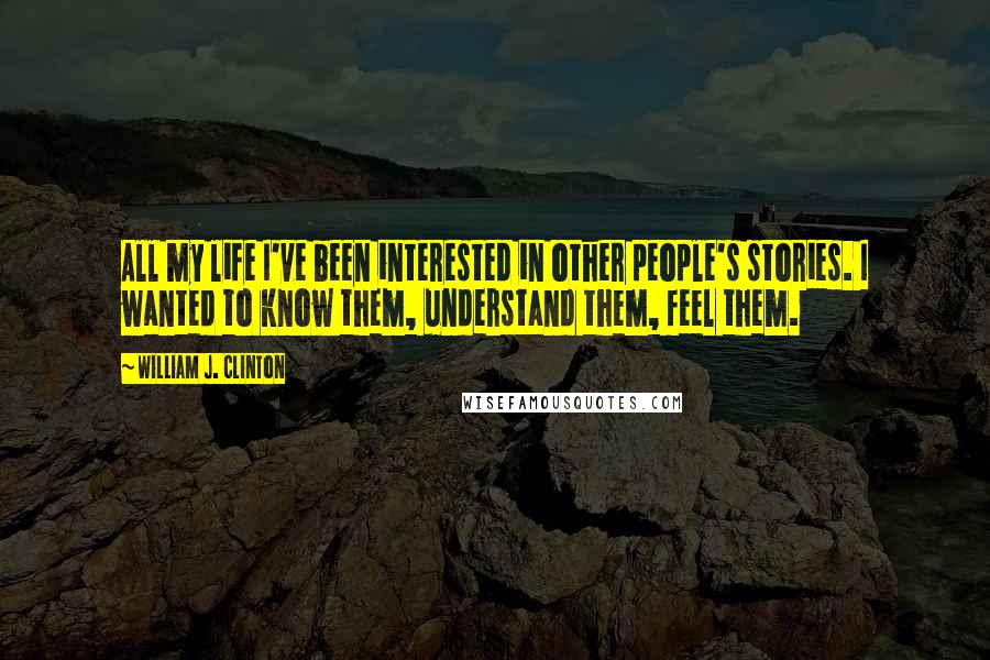 William J. Clinton Quotes: All my life I've been interested in other people's stories. I wanted to know them, understand them, feel them.