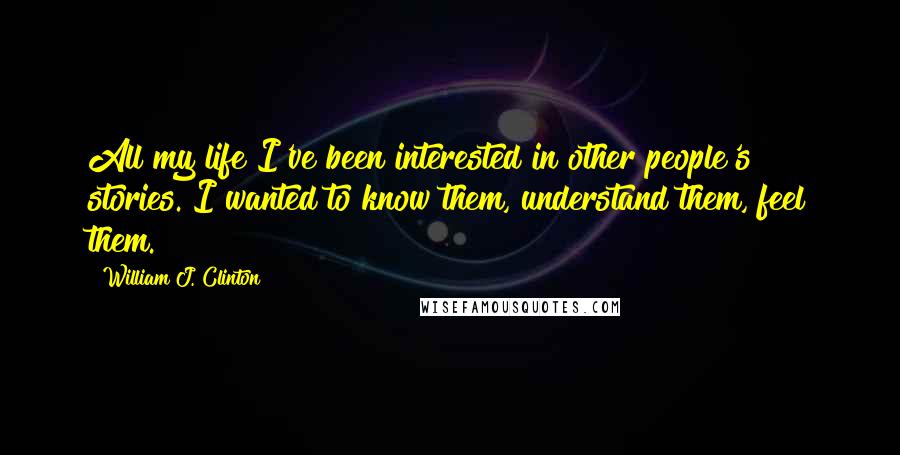 William J. Clinton Quotes: All my life I've been interested in other people's stories. I wanted to know them, understand them, feel them.