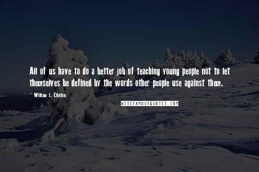 William J. Clinton Quotes: All of us have to do a better job of teaching young people not to let themselves be defined by the words other people use against them.