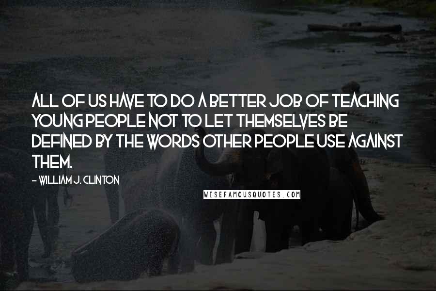 William J. Clinton Quotes: All of us have to do a better job of teaching young people not to let themselves be defined by the words other people use against them.