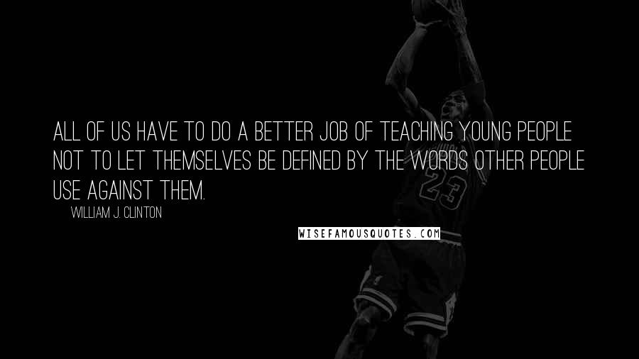 William J. Clinton Quotes: All of us have to do a better job of teaching young people not to let themselves be defined by the words other people use against them.