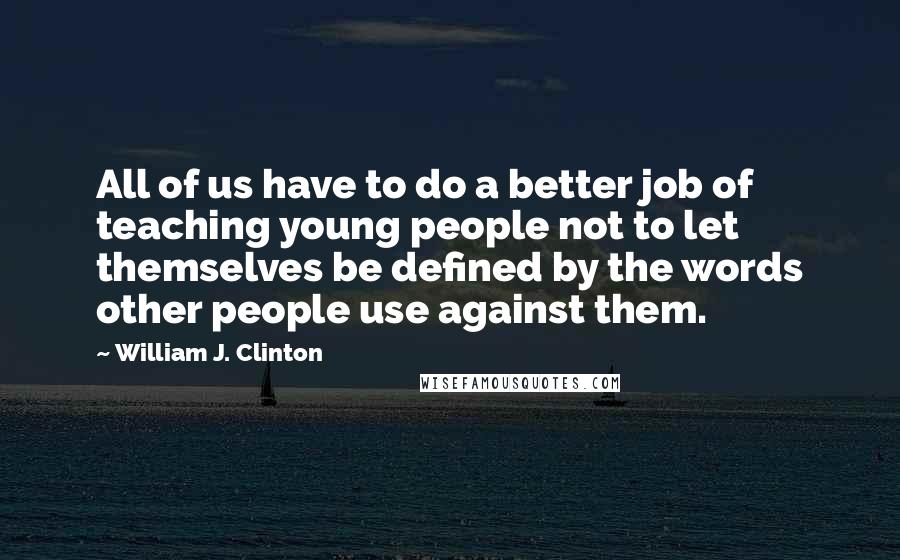 William J. Clinton Quotes: All of us have to do a better job of teaching young people not to let themselves be defined by the words other people use against them.