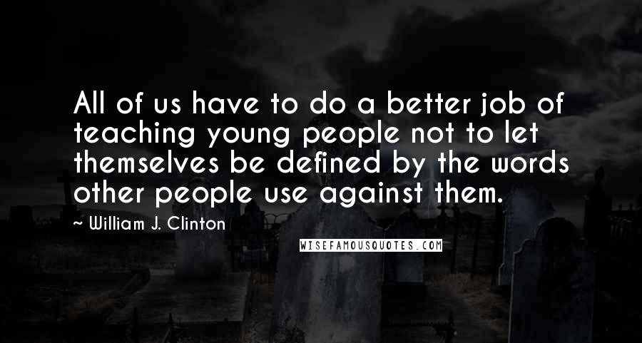 William J. Clinton Quotes: All of us have to do a better job of teaching young people not to let themselves be defined by the words other people use against them.
