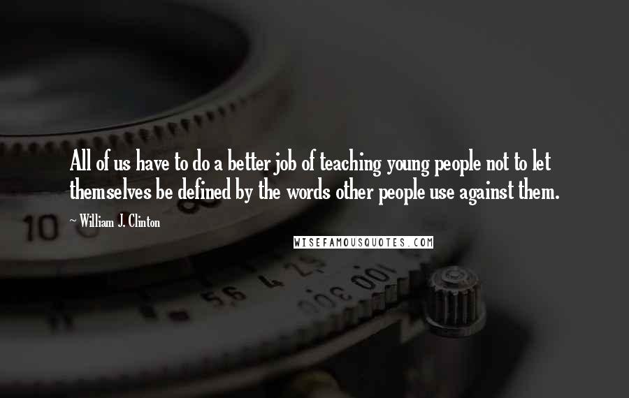 William J. Clinton Quotes: All of us have to do a better job of teaching young people not to let themselves be defined by the words other people use against them.