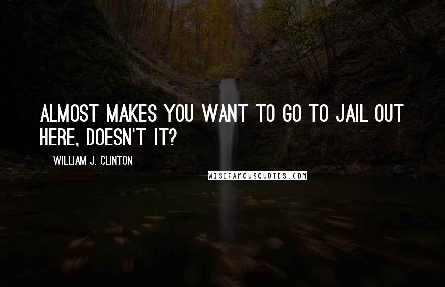 William J. Clinton Quotes: Almost makes you want to go to jail out here, doesn't it?