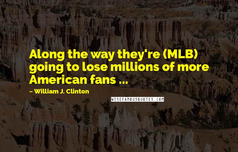 William J. Clinton Quotes: Along the way they're (MLB) going to lose millions of more American fans ...