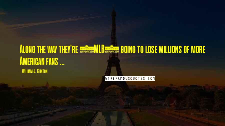 William J. Clinton Quotes: Along the way they're (MLB) going to lose millions of more American fans ...