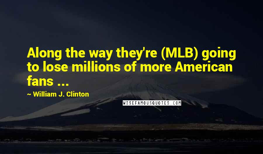 William J. Clinton Quotes: Along the way they're (MLB) going to lose millions of more American fans ...