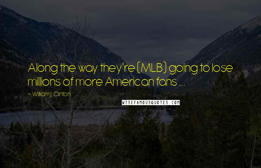 William J. Clinton Quotes: Along the way they're (MLB) going to lose millions of more American fans ...