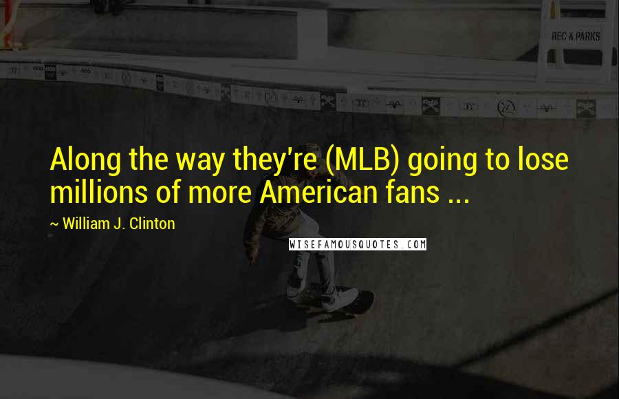 William J. Clinton Quotes: Along the way they're (MLB) going to lose millions of more American fans ...