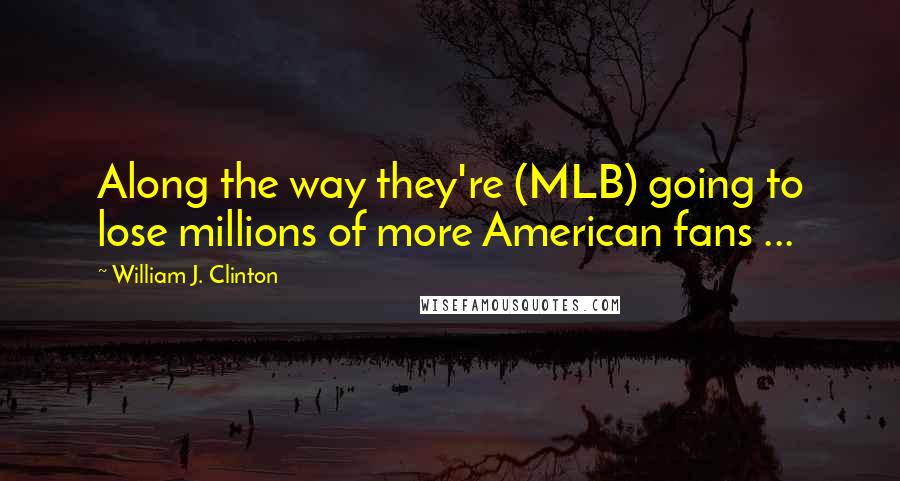William J. Clinton Quotes: Along the way they're (MLB) going to lose millions of more American fans ...