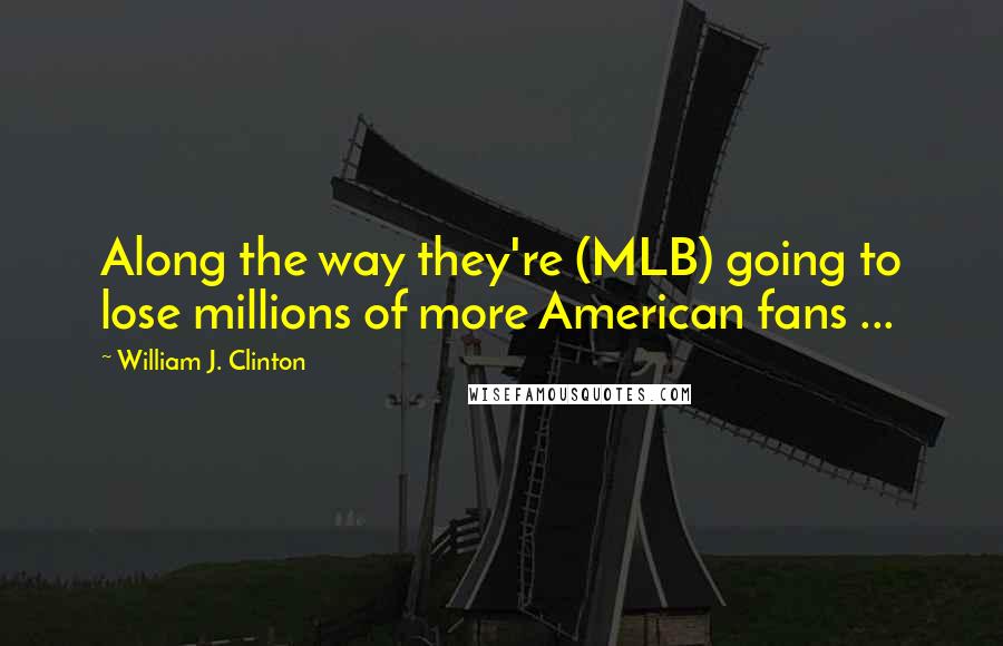 William J. Clinton Quotes: Along the way they're (MLB) going to lose millions of more American fans ...