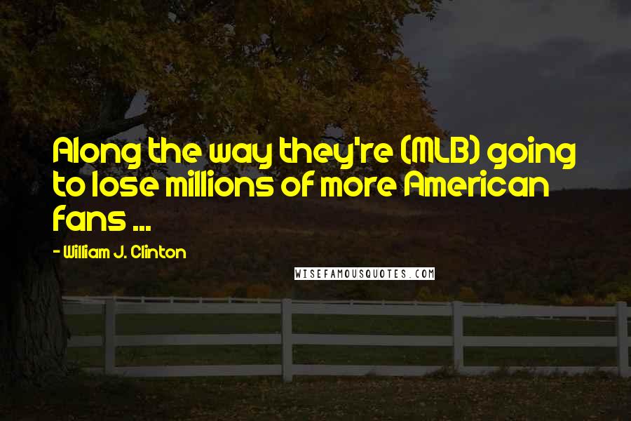 William J. Clinton Quotes: Along the way they're (MLB) going to lose millions of more American fans ...