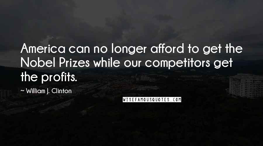 William J. Clinton Quotes: America can no longer afford to get the Nobel Prizes while our competitors get the profits.