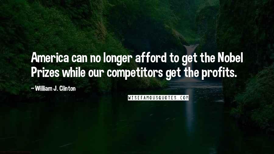 William J. Clinton Quotes: America can no longer afford to get the Nobel Prizes while our competitors get the profits.