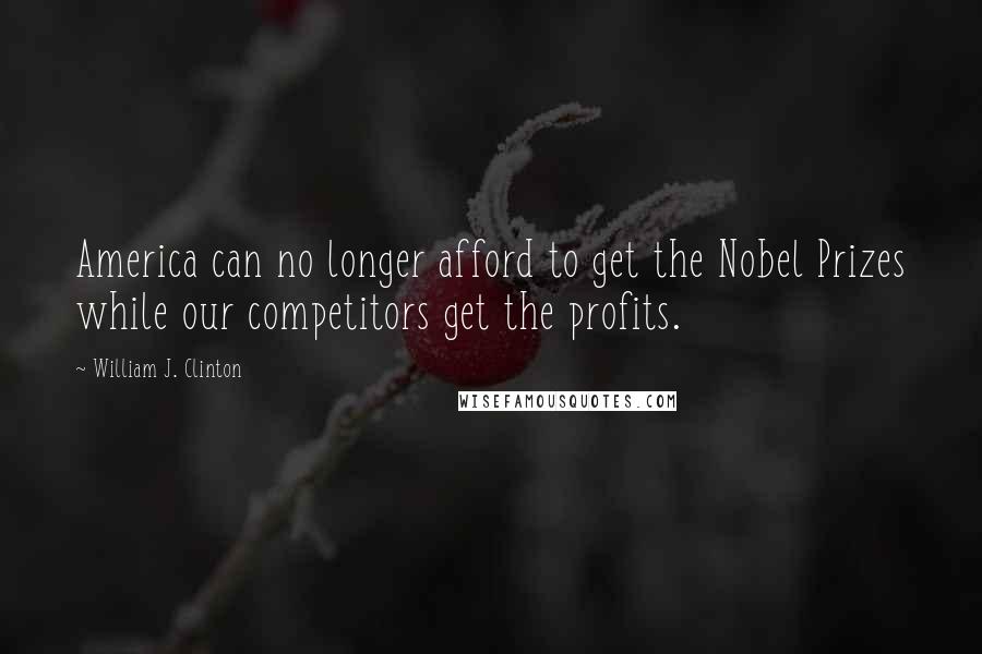 William J. Clinton Quotes: America can no longer afford to get the Nobel Prizes while our competitors get the profits.