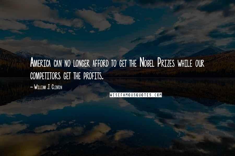 William J. Clinton Quotes: America can no longer afford to get the Nobel Prizes while our competitors get the profits.