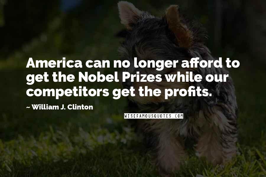 William J. Clinton Quotes: America can no longer afford to get the Nobel Prizes while our competitors get the profits.