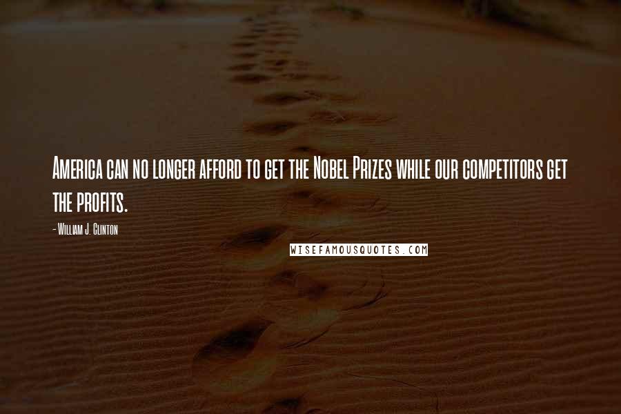 William J. Clinton Quotes: America can no longer afford to get the Nobel Prizes while our competitors get the profits.