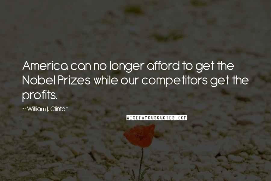 William J. Clinton Quotes: America can no longer afford to get the Nobel Prizes while our competitors get the profits.