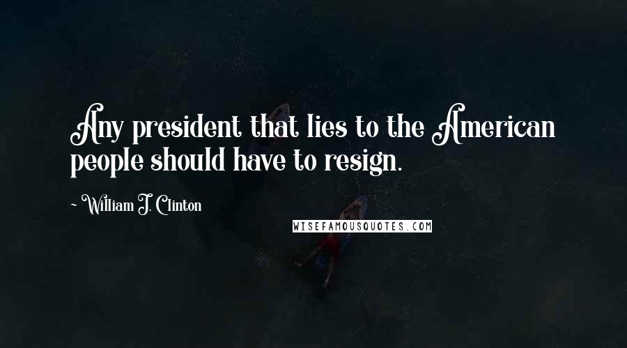 William J. Clinton Quotes: Any president that lies to the American people should have to resign.