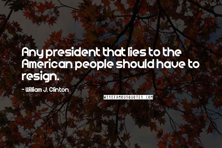 William J. Clinton Quotes: Any president that lies to the American people should have to resign.