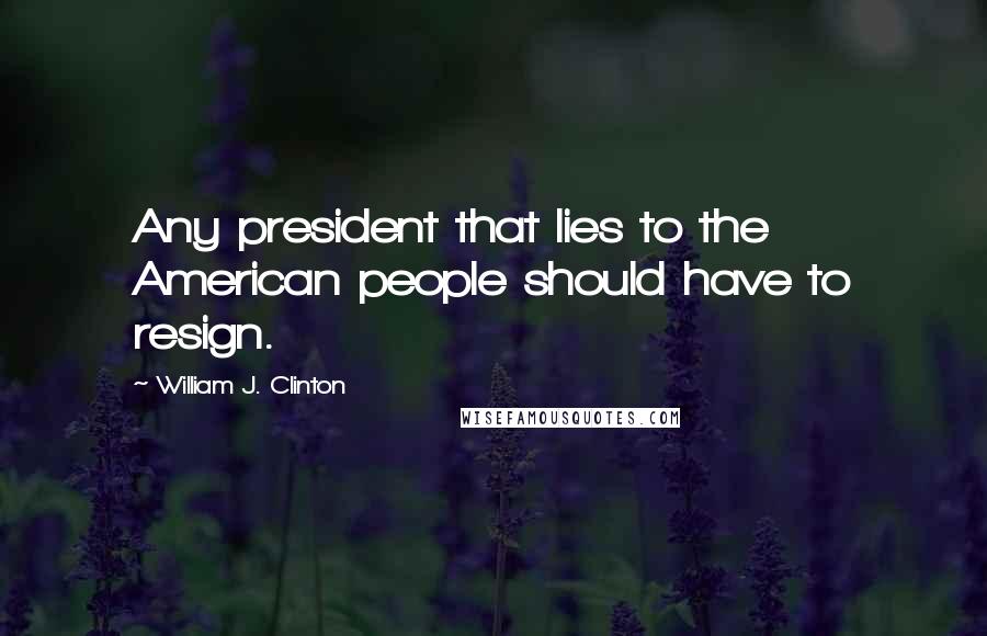 William J. Clinton Quotes: Any president that lies to the American people should have to resign.