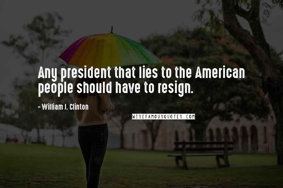 William J. Clinton Quotes: Any president that lies to the American people should have to resign.