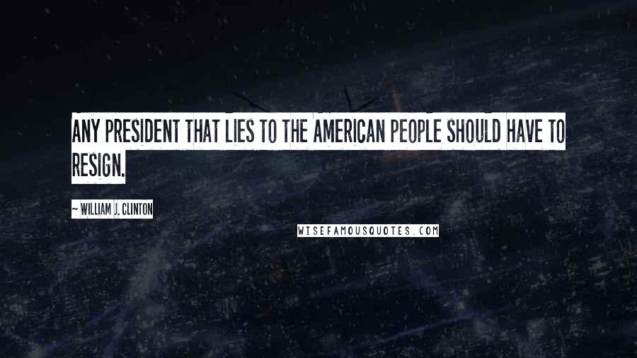 William J. Clinton Quotes: Any president that lies to the American people should have to resign.