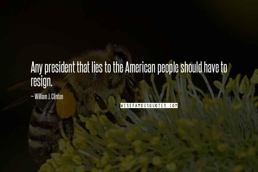 William J. Clinton Quotes: Any president that lies to the American people should have to resign.