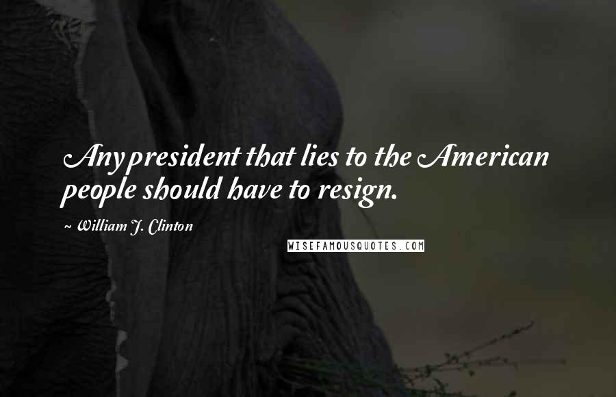 William J. Clinton Quotes: Any president that lies to the American people should have to resign.