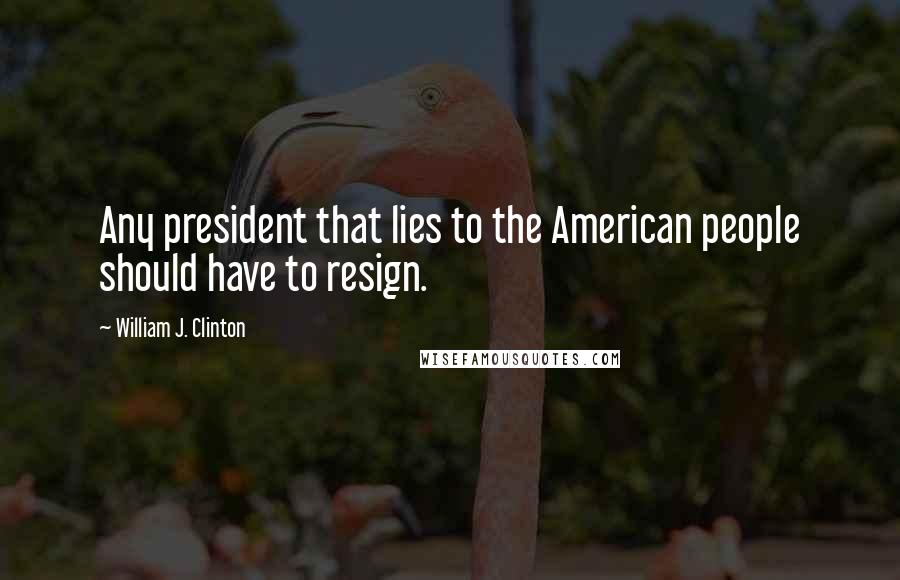 William J. Clinton Quotes: Any president that lies to the American people should have to resign.