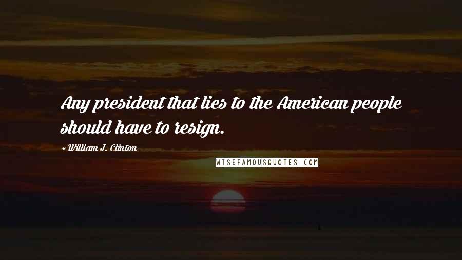 William J. Clinton Quotes: Any president that lies to the American people should have to resign.