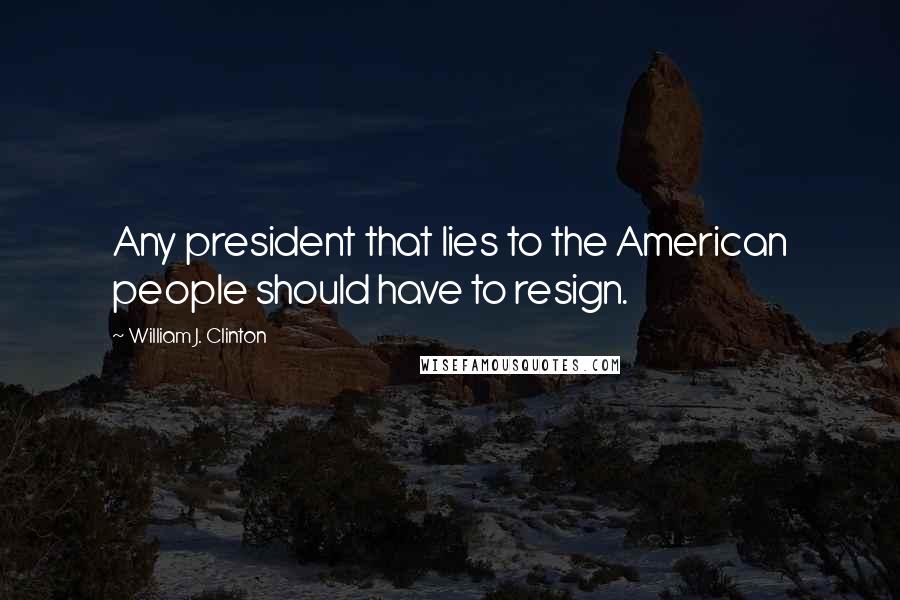 William J. Clinton Quotes: Any president that lies to the American people should have to resign.