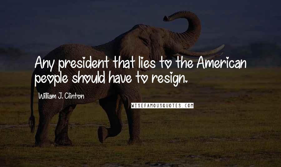 William J. Clinton Quotes: Any president that lies to the American people should have to resign.